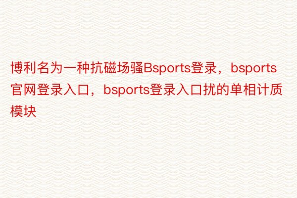博利名为一种抗磁场骚Bsports登录，bsports官网登录入口，bsports登录入口扰的单相计质模块
