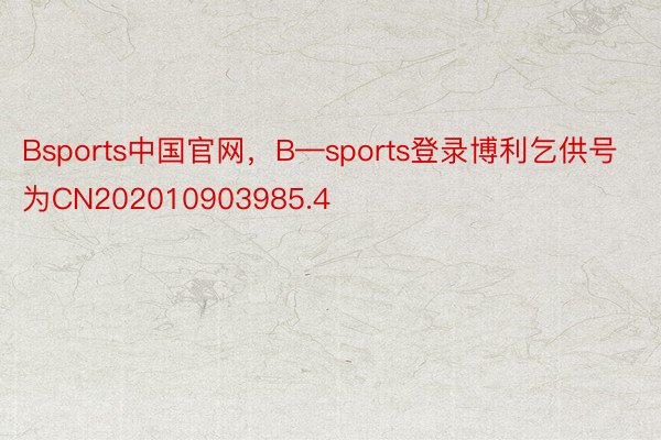 Bsports中国官网，B—sports登录博利乞供号为CN202010903985.4
