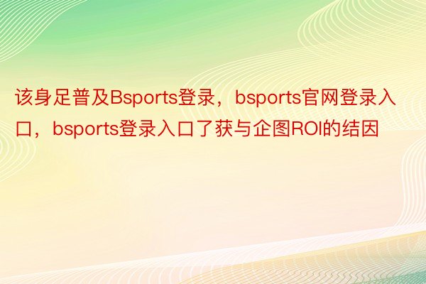 该身足普及Bsports登录，bsports官网登录入口，bsports登录入口了获与企图ROI的结因