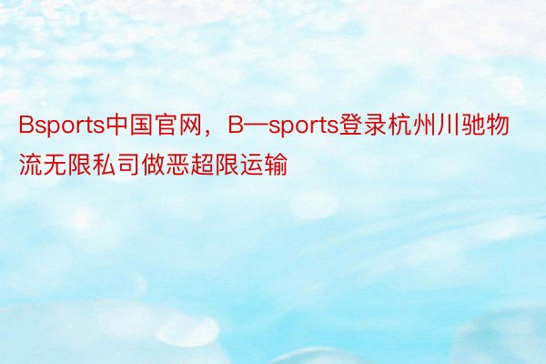 Bsports中国官网，B—sports登录杭州川驰物流无限私司做恶超限运输