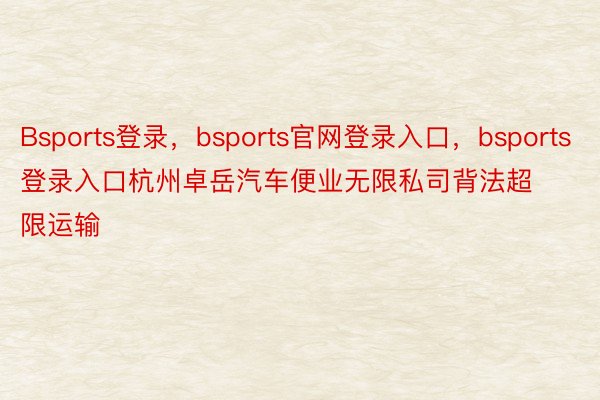Bsports登录，bsports官网登录入口，bsports登录入口杭州卓岳汽车便业无限私司背法超限运输