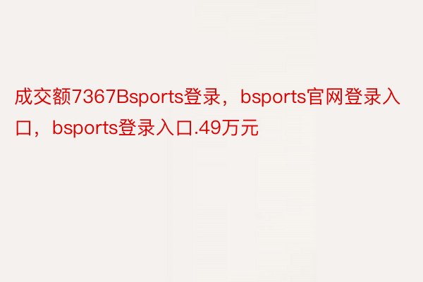 成交额7367Bsports登录，bsports官网登录入口，bsports登录入口.49万元