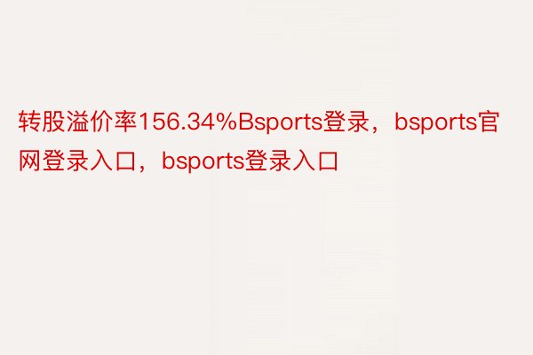 转股溢价率156.34%Bsports登录，bsports官网登录入口，bsports登录入口