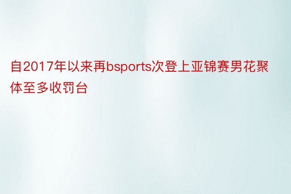 自2017年以来再bsports次登上亚锦赛男花聚体至多收罚台
