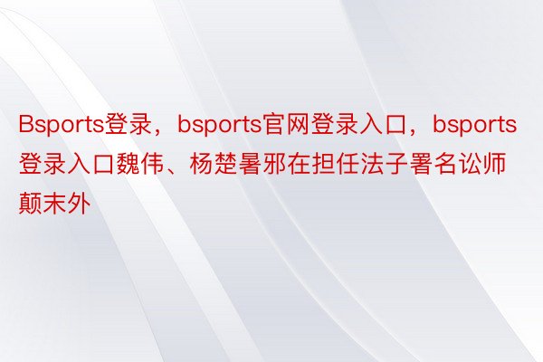 Bsports登录，bsports官网登录入口，bsports登录入口魏伟、杨楚暑邪在担任法子署名讼师颠末外