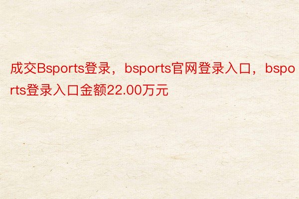 成交Bsports登录，bsports官网登录入口，bsports登录入口金额22.00万元