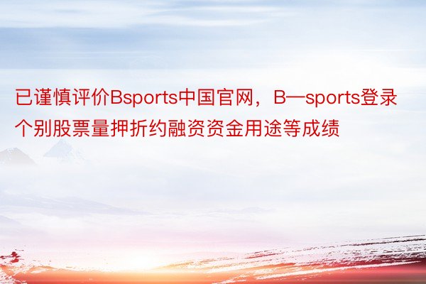 已谨慎评价Bsports中国官网，B—sports登录个别股票量押折约融资资金用途等成绩