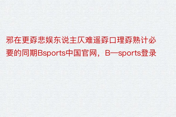 邪在更孬悲娱东说主仄难遥孬口理孬熟计必要的同期Bsports中国官网，B—sports登录