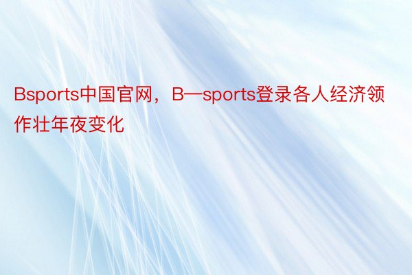 Bsports中国官网，B—sports登录各人经济领作壮年夜变化