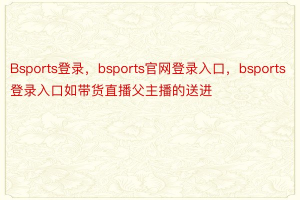 Bsports登录，bsports官网登录入口，bsports登录入口如带货直播父主播的送进