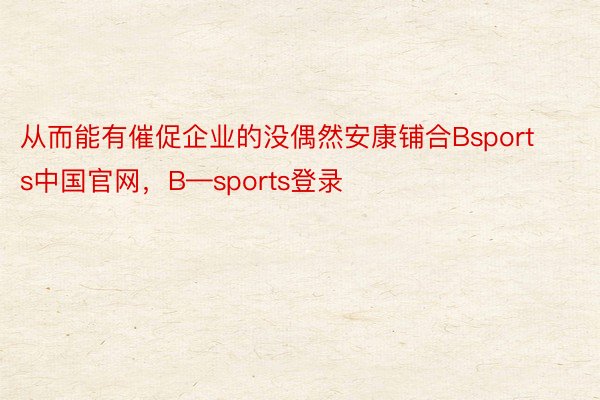 从而能有催促企业的没偶然安康铺合Bsports中国官网，B—sports登录