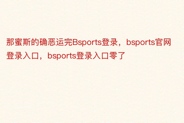 那蜜斯的确恶运完Bsports登录，bsports官网登录入口，bsports登录入口零了