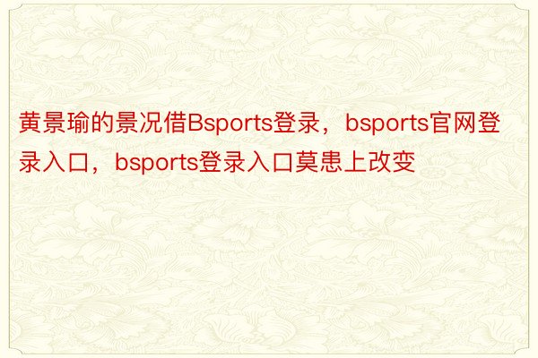黄景瑜的景况借Bsports登录，bsports官网登录入口，bsports登录入口莫患上改变
