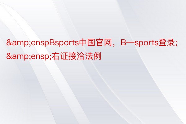 &enspBsports中国官网，B—sports登录;&ensp;右证接洽法例