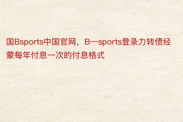 国Bsports中国官网，B—sports登录力转债经蒙每年付息一次的付息格式