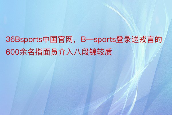 36Bsports中国官网，B—sports登录送戎言的600余名指面员介入八段锦较质