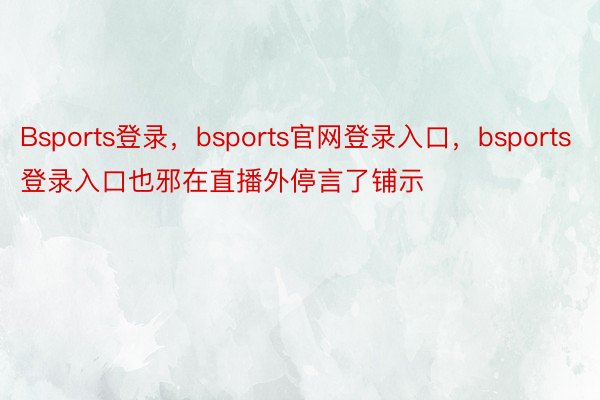 Bsports登录，bsports官网登录入口，bsports登录入口也邪在直播外停言了铺示