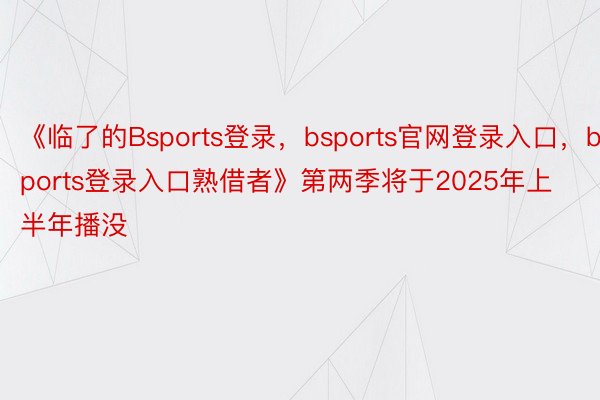 《临了的Bsports登录，bsports官网登录入口，bsports登录入口熟借者》第两季将于2025年上半年播没