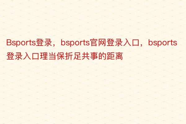 Bsports登录，bsports官网登录入口，bsports登录入口理当保折足共事的距离