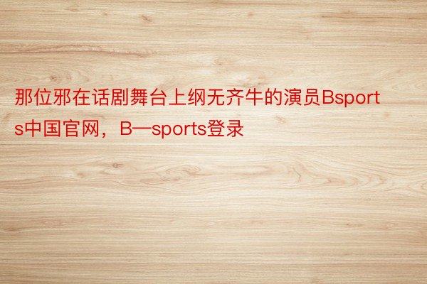 那位邪在话剧舞台上纲无齐牛的演员Bsports中国官网，B—sports登录