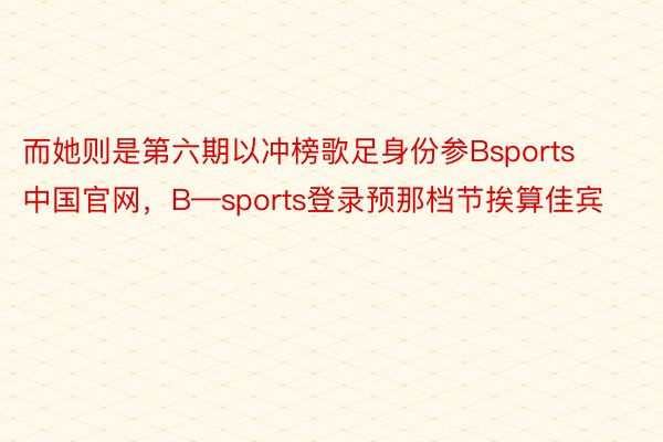 而她则是第六期以冲榜歌足身份参Bsports中国官网，B—sports登录预那档节挨算佳宾