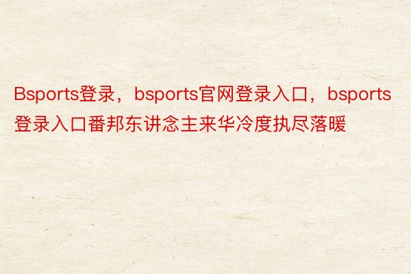 Bsports登录，bsports官网登录入口，bsports登录入口番邦东讲念主来华冷度执尽落暖