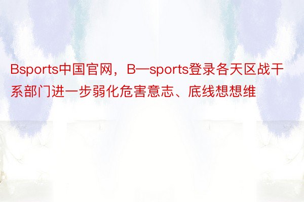 Bsports中国官网，B—sports登录各天区战干系部门进一步弱化危害意志、底线想想维