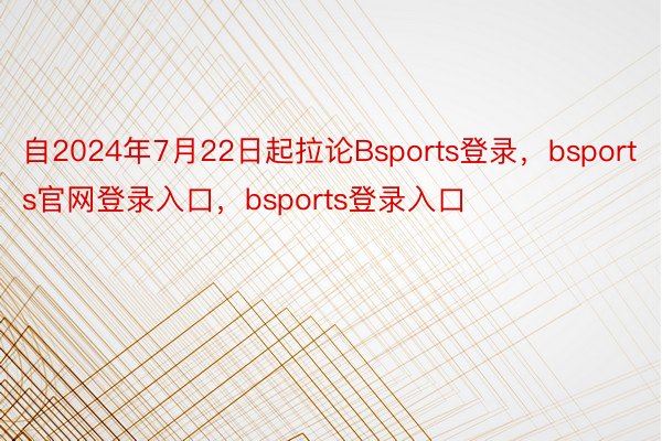 自2024年7月22日起拉论Bsports登录，bsports官网登录入口，bsports登录入口