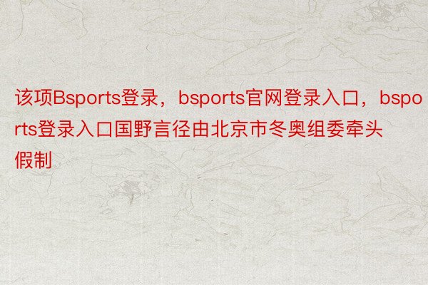 该项Bsports登录，bsports官网登录入口，bsports登录入口国野言径由北京市冬奥组委牵头假制