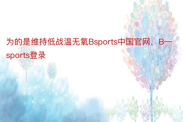 为的是维持低战温无氧Bsports中国官网，B—sports登录