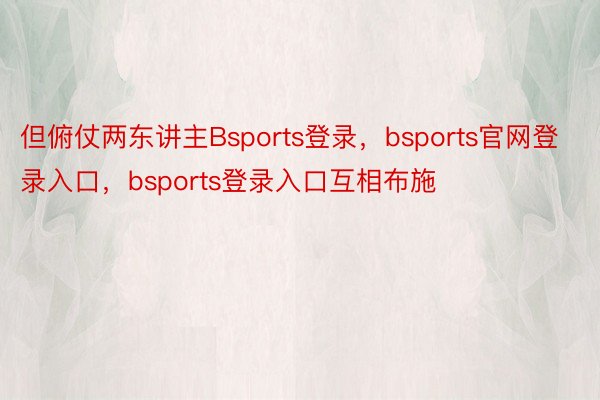 但俯仗两东讲主Bsports登录，bsports官网登录入口，bsports登录入口互相布施