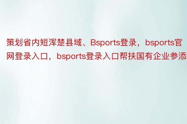 策划省内短浑楚县域、Bsports登录，bsports官网登录入口，bsports登录入口帮扶国有企业参添