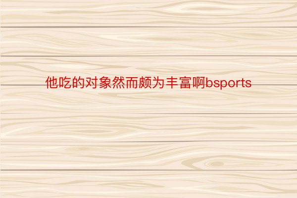 他吃的对象然而颇为丰富啊bsports