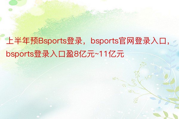 上半年预Bsports登录，bsports官网登录入口，bsports登录入口盈8亿元~11亿元