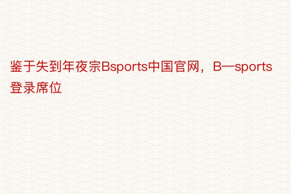 鉴于失到年夜宗Bsports中国官网，B—sports登录席位