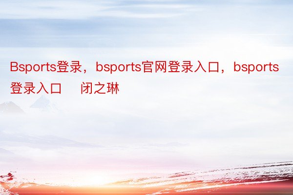 Bsports登录，bsports官网登录入口，bsports登录入口    闭之琳