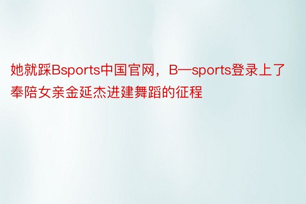 她就踩Bsports中国官网，B—sports登录上了奉陪女亲金延杰进建舞蹈的征程