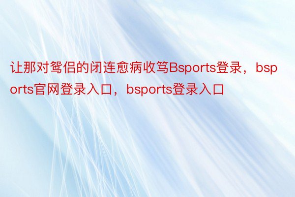 让那对鸳侣的闭连愈病收笃Bsports登录，bsports官网登录入口，bsports登录入口