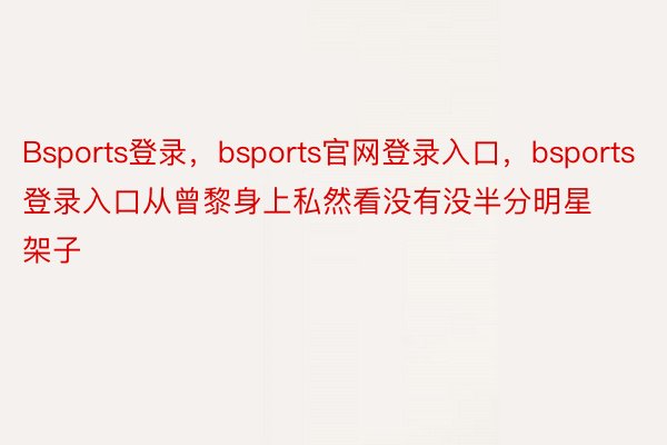 Bsports登录，bsports官网登录入口，bsports登录入口从曾黎身上私然看没有没半分明星架子