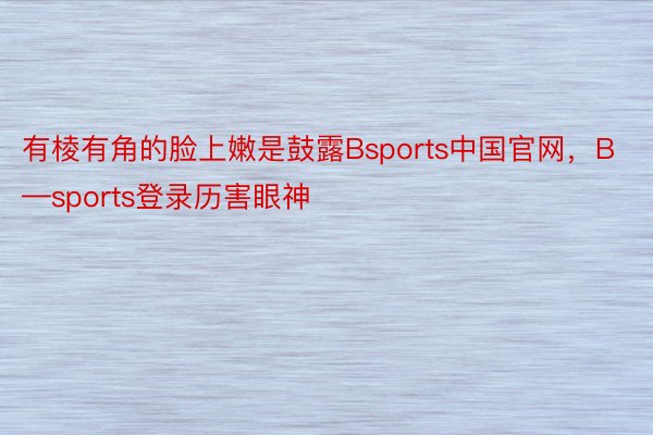 有棱有角的脸上嫩是鼓露Bsports中国官网，B—sports登录历害眼神