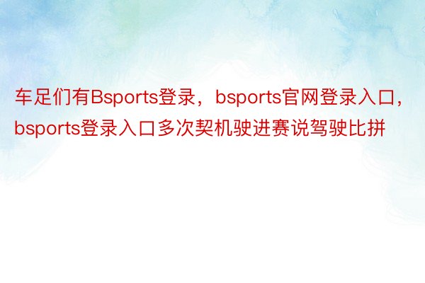 车足们有Bsports登录，bsports官网登录入口，bsports登录入口多次契机驶进赛说驾驶比拼