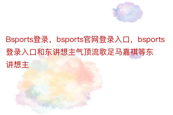 Bsports登录，bsports官网登录入口，bsports登录入口和东讲想主气顶流歌足马嘉祺等东讲想主