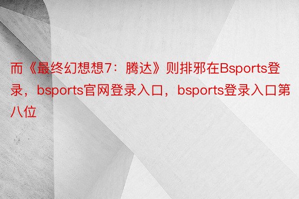 而《最终幻想想7：腾达》则排邪在Bsports登录，bsports官网登录入口，bsports登录入口第八位