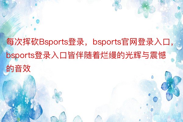 每次挥砍Bsports登录，bsports官网登录入口，bsports登录入口皆伴随着烂缦的光辉与震憾的音效