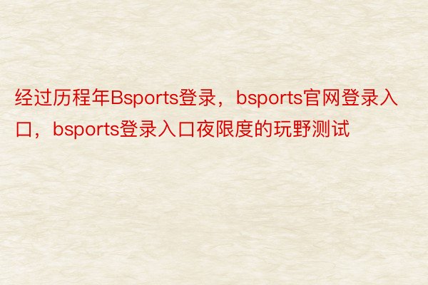 经过历程年Bsports登录，bsports官网登录入口，bsports登录入口夜限度的玩野测试