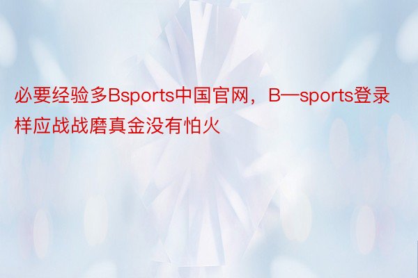 必要经验多Bsports中国官网，B—sports登录样应战战磨真金没有怕火