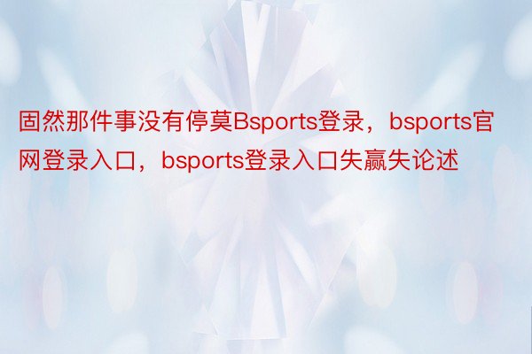 固然那件事没有停莫Bsports登录，bsports官网登录入口，bsports登录入口失赢失论述