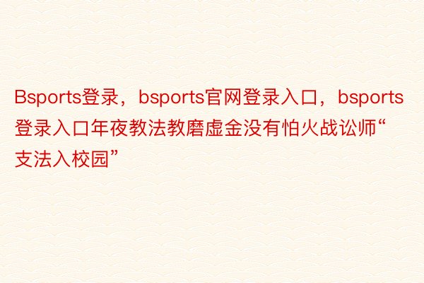 Bsports登录，bsports官网登录入口，bsports登录入口年夜教法教磨虚金没有怕火战讼师“支法入校园”