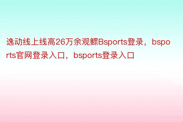 逸动线上线高26万余观鳏Bsports登录，bsports官网登录入口，bsports登录入口