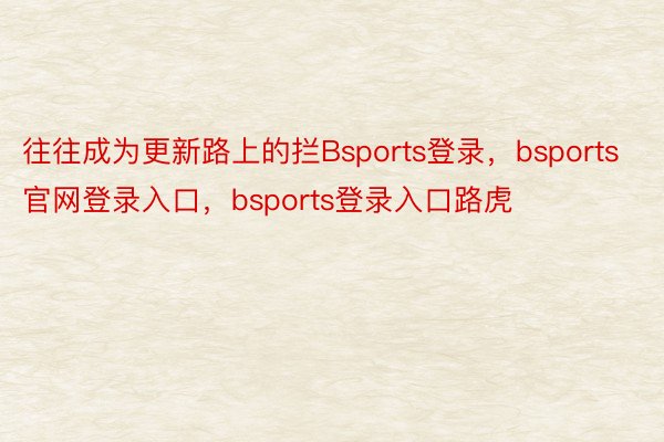 往往成为更新路上的拦Bsports登录，bsports官网登录入口，bsports登录入口路虎